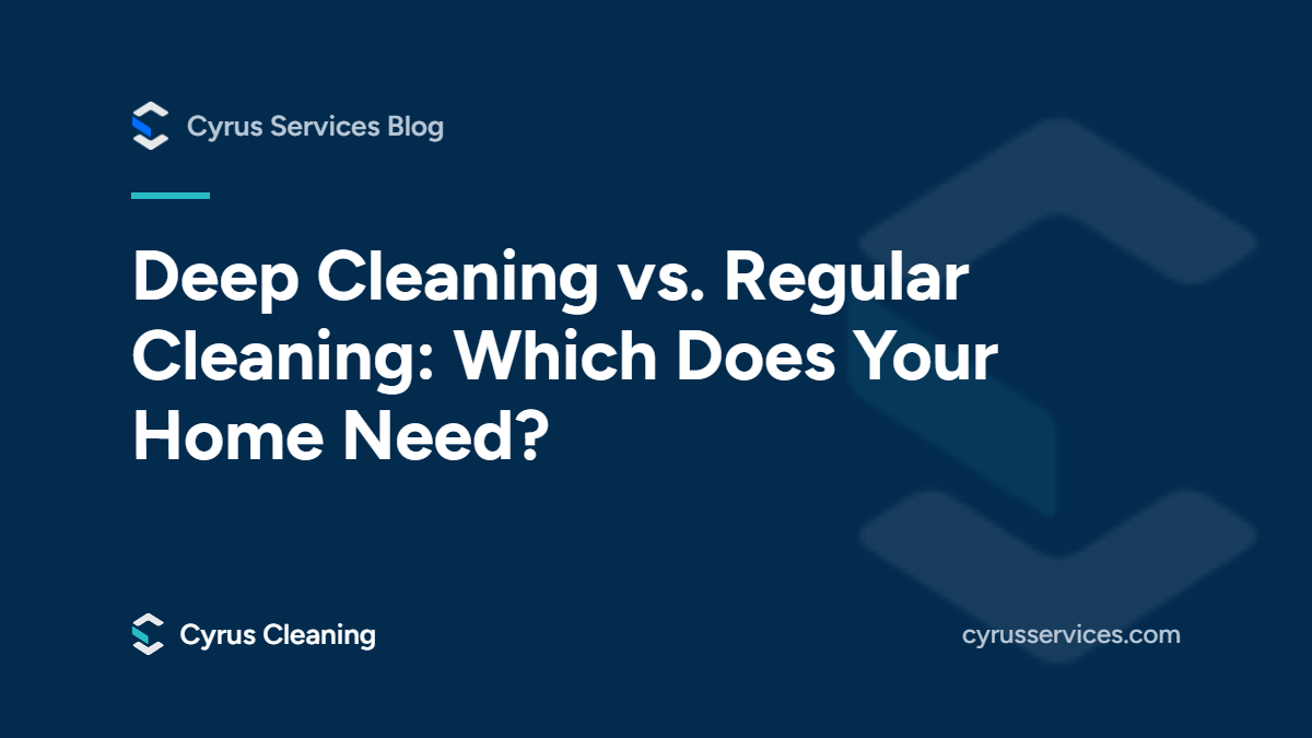 Deep cleaning vs. regular cleaning: which does your home need? From the Cyrus Services blog